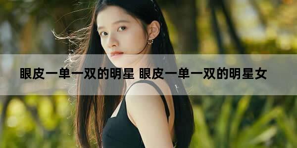 眼皮一单一双的明星 眼皮一单一双的明星女